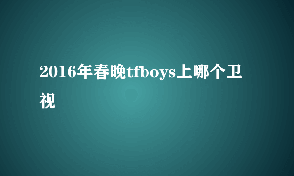 2016年春晚tfboys上哪个卫视