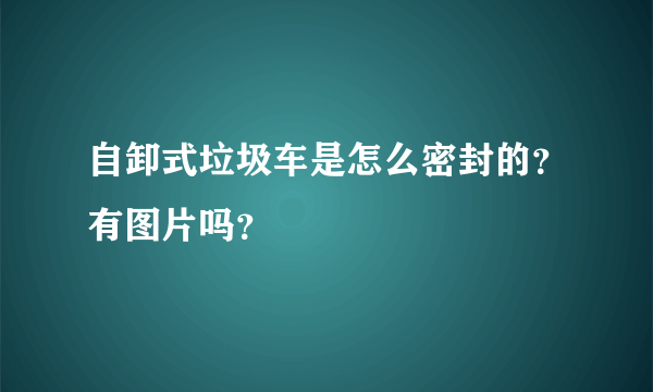 自卸式垃圾车是怎么密封的？有图片吗？