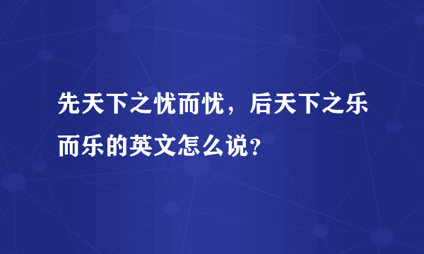 先天下之忧而忧，后天下之乐而乐的英文怎么说？