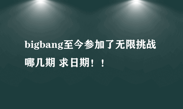 bigbang至今参加了无限挑战哪几期 求日期！！