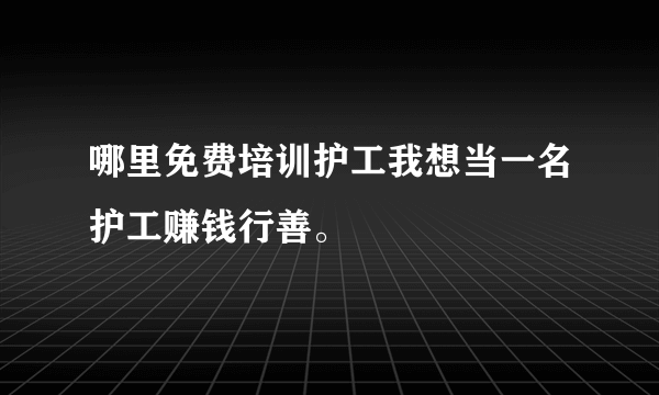 哪里免费培训护工我想当一名护工赚钱行善。