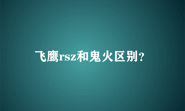 飞鹰rsz和鬼火区别？