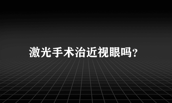 激光手术治近视眼吗？