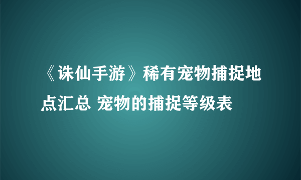 《诛仙手游》稀有宠物捕捉地点汇总 宠物的捕捉等级表