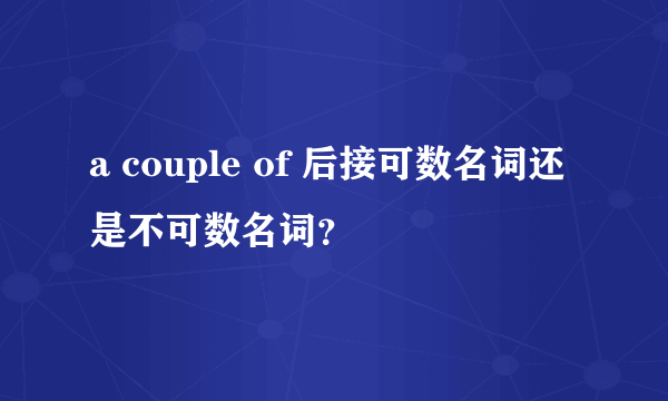 a couple of 后接可数名词还是不可数名词？