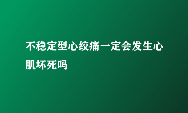 不稳定型心绞痛一定会发生心肌坏死吗