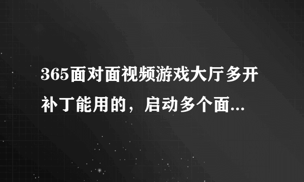 365面对面视频游戏大厅多开补丁能用的，启动多个面对面游戏大厅，启动多个游戏......给个下的地址