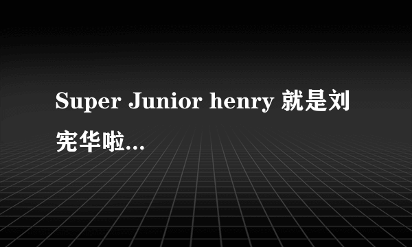 Super Junior henry 就是刘宪华啦 为什么在Super Junior里面没有他的名字 真心不明白