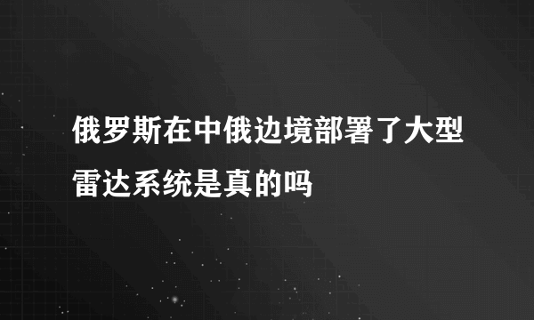 俄罗斯在中俄边境部署了大型雷达系统是真的吗