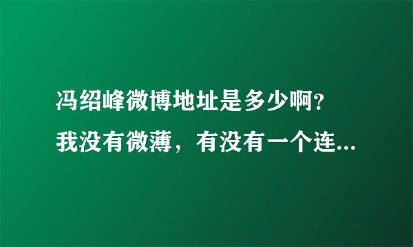 冯绍峰微博地址是多少啊？ 我没有微薄，有没有一个连接地址可以直接经常看到少峰微薄的？