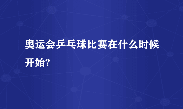 奥运会乒乓球比赛在什么时候开始?