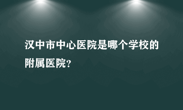 汉中市中心医院是哪个学校的附属医院？