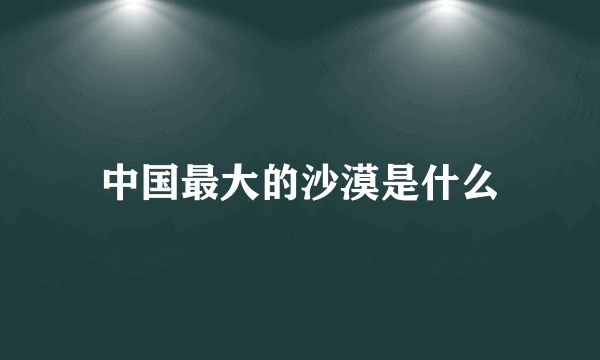 中国最大的沙漠是什么