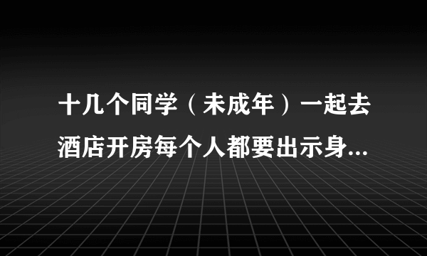 十几个同学（未成年）一起去酒店开房每个人都要出示身份证吗？