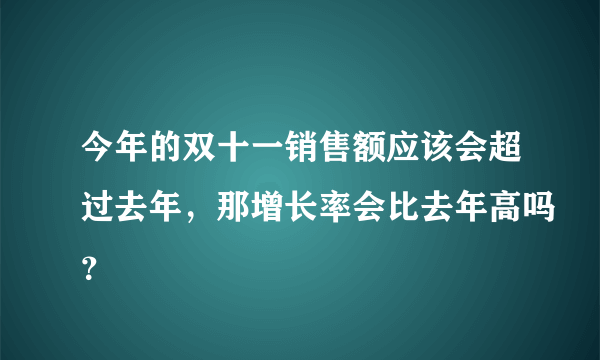 今年的双十一销售额应该会超过去年，那增长率会比去年高吗？