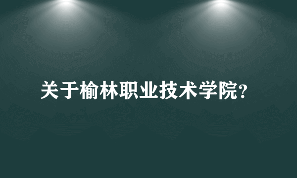 关于榆林职业技术学院？