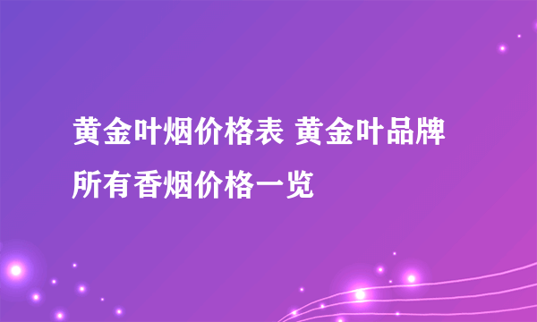 黄金叶烟价格表 黄金叶品牌所有香烟价格一览