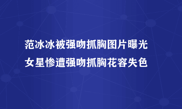 范冰冰被强吻抓胸图片曝光 女星惨遭强吻抓胸花容失色