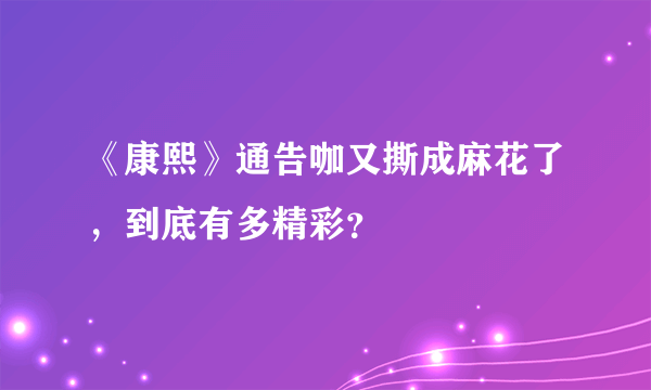 《康熙》通告咖又撕成麻花了，到底有多精彩？