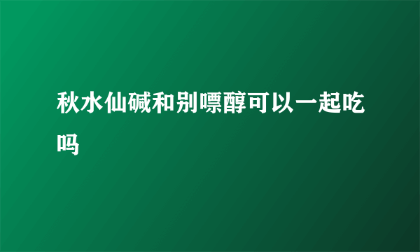 秋水仙碱和别嘌醇可以一起吃吗