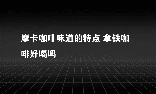 摩卡咖啡味道的特点 拿铁咖啡好喝吗