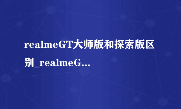 realmeGT大师版和探索版区别_realmeGT大师版和探索版有什么不同