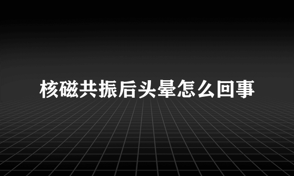 核磁共振后头晕怎么回事