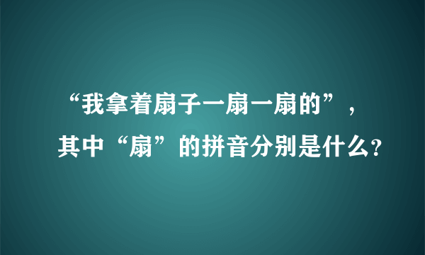 “我拿着扇子一扇一扇的”，其中“扇”的拼音分别是什么？