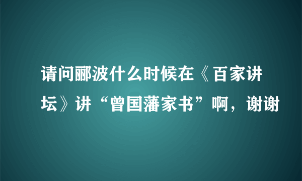 请问郦波什么时候在《百家讲坛》讲“曾国藩家书”啊，谢谢