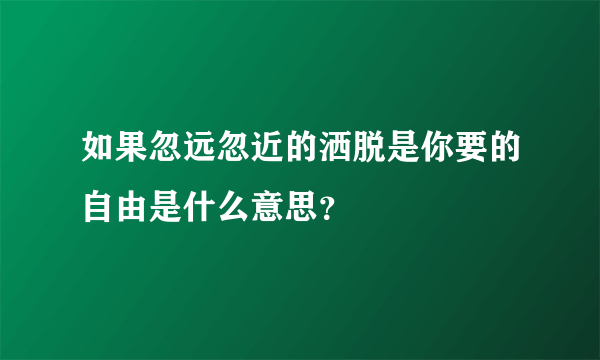 如果忽远忽近的洒脱是你要的自由是什么意思？