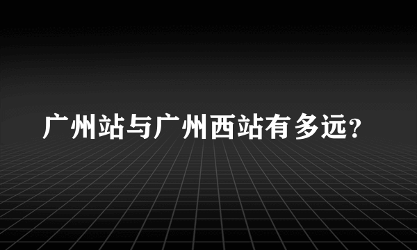 广州站与广州西站有多远？