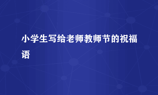 小学生写给老师教师节的祝福语