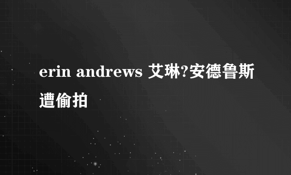 erin andrews 艾琳?安德鲁斯遭偷拍