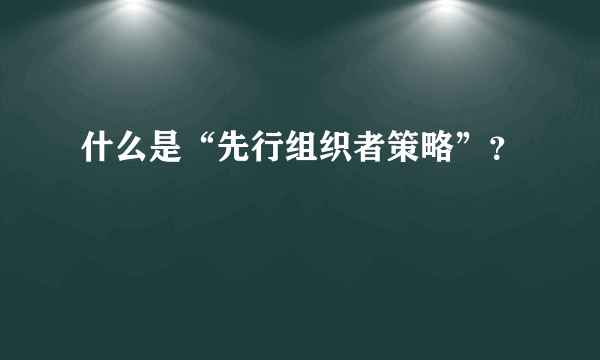 什么是“先行组织者策略”？