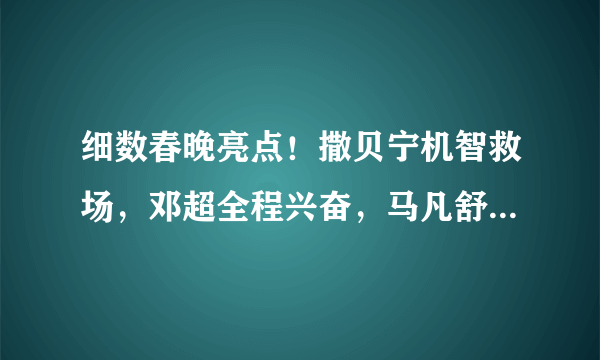 细数春晚亮点！撒贝宁机智救场，邓超全程兴奋，马凡舒颜值惊艳