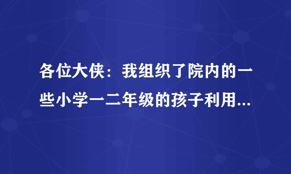 各位大侠：我组织了院内的一些小学一二年级的孩子利用周末进行户外活动，敬请推介一些活动或游戏的方式