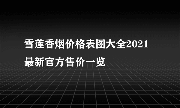 雪莲香烟价格表图大全2021最新官方售价一览