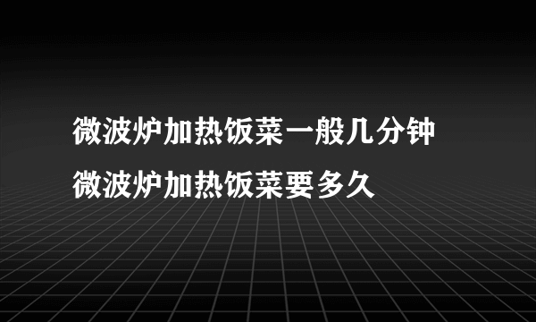 微波炉加热饭菜一般几分钟 微波炉加热饭菜要多久