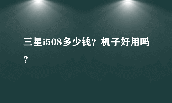 三星i508多少钱？机子好用吗？