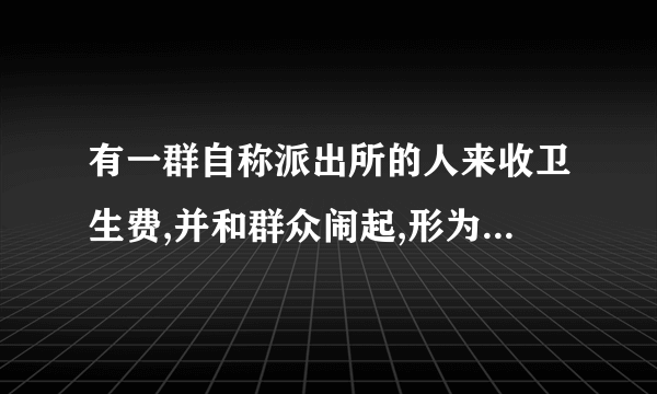 有一群自称派出所的人来收卫生费,并和群众闹起,形为像地痦流氓,