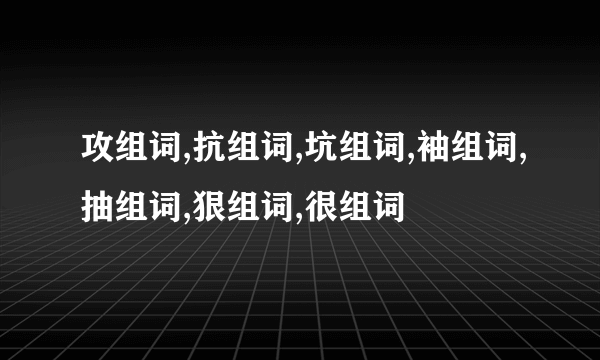 攻组词,抗组词,坑组词,袖组词,抽组词,狠组词,很组词