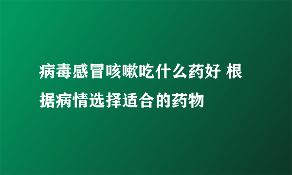 病毒感冒咳嗽吃什么药好 根据病情选择适合的药物