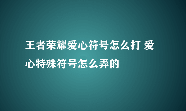 王者荣耀爱心符号怎么打 爱心特殊符号怎么弄的