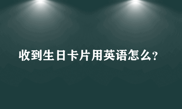 收到生日卡片用英语怎么？