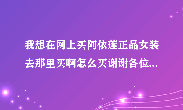 我想在网上买阿依莲正品女装去那里买啊怎么买谢谢各位了拜托了