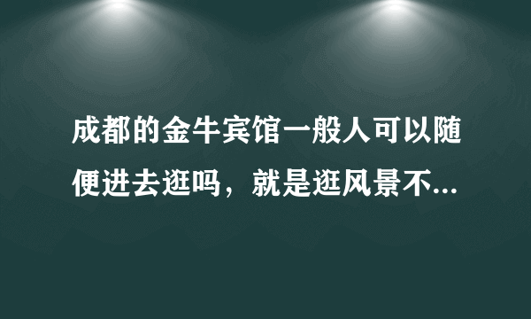 成都的金牛宾馆一般人可以随便进去逛吗，就是逛风景不是住店。没试过的就不要回答了？