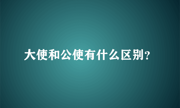 大使和公使有什么区别？