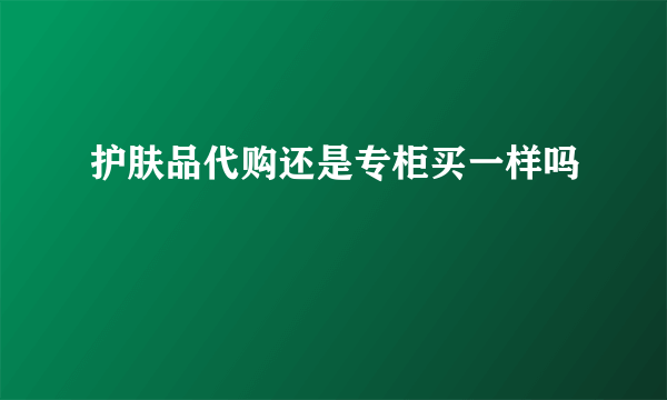 护肤品代购还是专柜买一样吗