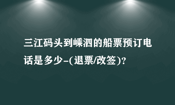 三江码头到嵊泗的船票预订电话是多少-(退票/改签)？