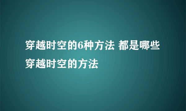 穿越时空的6种方法 都是哪些穿越时空的方法